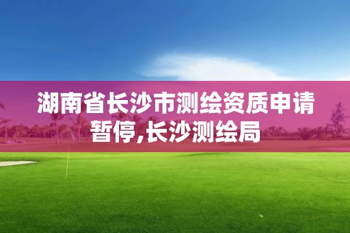 湖南省长沙市测绘资质申请暂停,长沙测绘局