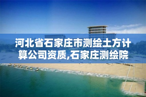 河北省石家庄市测绘土方计算公司资质,石家庄测绘院是国企吗