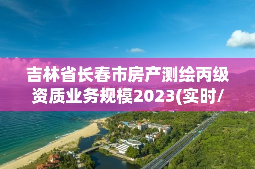 吉林省长春市房产测绘丙级资质业务规模2023(实时/更新中)