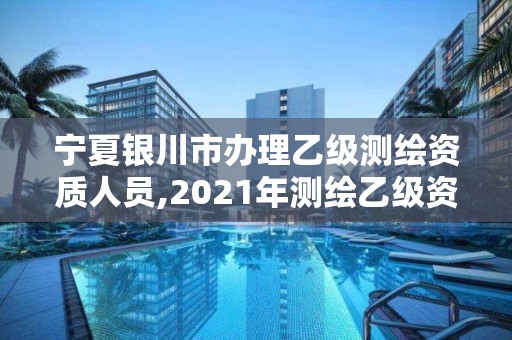 宁夏银川市办理乙级测绘资质人员,2021年测绘乙级资质办公申报条件