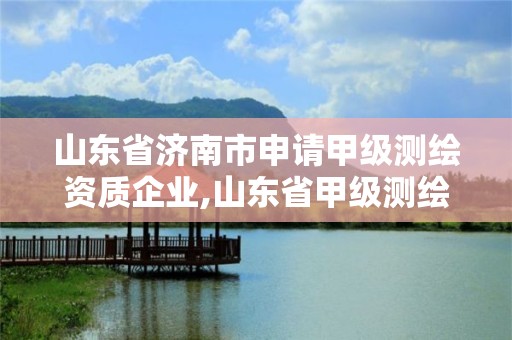 山东省济南市申请甲级测绘资质企业,山东省甲级测绘单位多少家