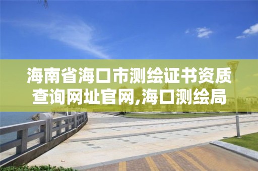 海南省海口市测绘证书资质查询网址官网,海口测绘局。