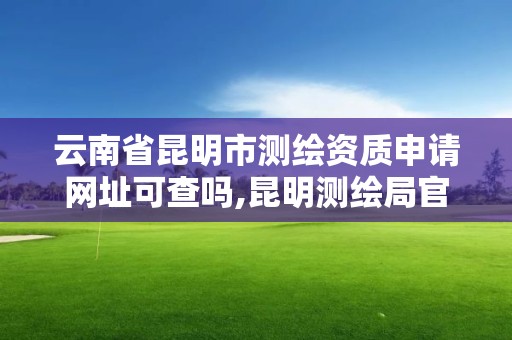 云南省昆明市测绘资质申请网址可查吗,昆明测绘局官网