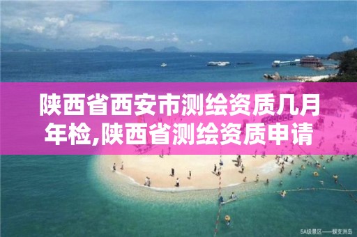 陕西省西安市测绘资质几月年检,陕西省测绘资质申请材料