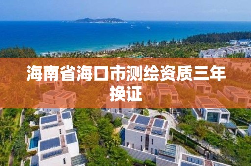 海南省海口市测绘资质三年换证