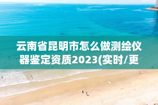 云南省昆明市怎么做测绘仪器鉴定资质2023(实时/更新中)