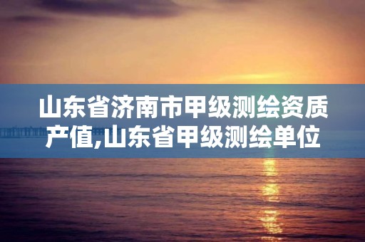 山东省济南市甲级测绘资质产值,山东省甲级测绘单位多少家