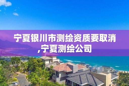 宁夏银川市测绘资质要取消,宁夏测绘公司