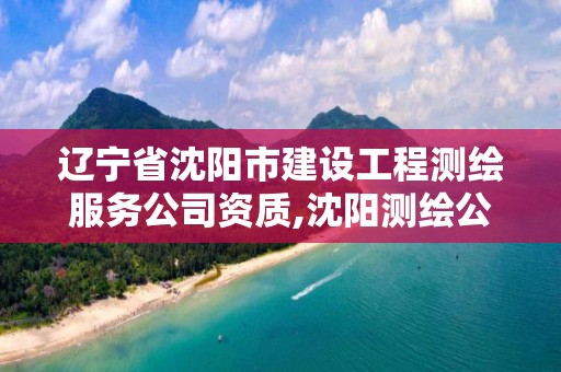 辽宁省沈阳市建设工程测绘服务公司资质,沈阳测绘公司电话