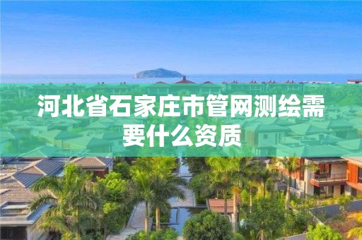 河北省石家庄市管网测绘需要什么资质