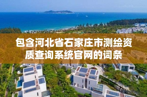 包含河北省石家庄市测绘资质查询系统官网的词条