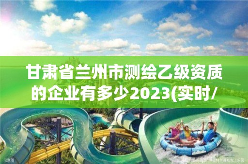 甘肃省兰州市测绘乙级资质的企业有多少2023(实时/更新中)