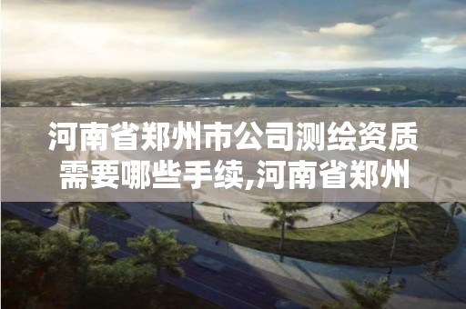 河南省郑州市公司测绘资质需要哪些手续,河南省郑州市公司测绘资质需要哪些手续。