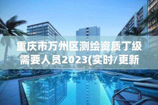 重庆市万州区测绘资质丁级需要人员2023(实时/更新中)