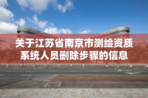 关于江苏省南京市测绘资质系统人员删除步骤的信息