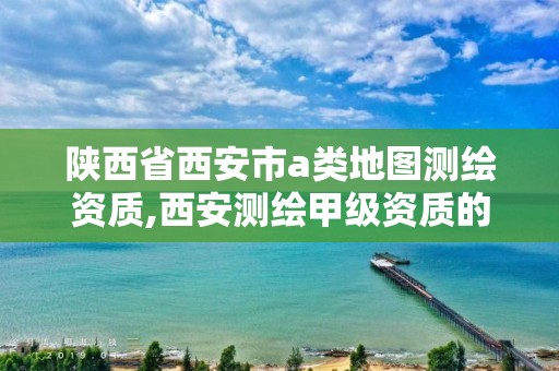 陕西省西安市a类地图测绘资质,西安测绘甲级资质的单位