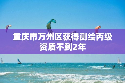 重庆市万州区获得测绘丙级资质不到2年