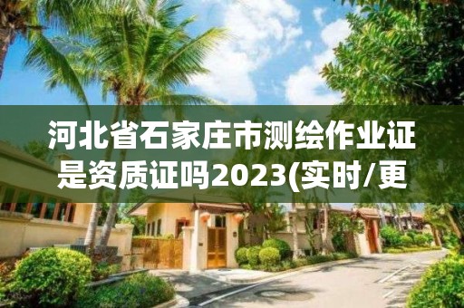 河北省石家庄市测绘作业证是资质证吗2023(实时/更新中)