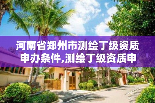 河南省郑州市测绘丁级资质申办条件,测绘丁级资质申报条件