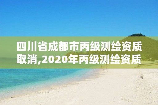 四川省成都市丙级测绘资质取消,2020年丙级测绘资质会取消吗