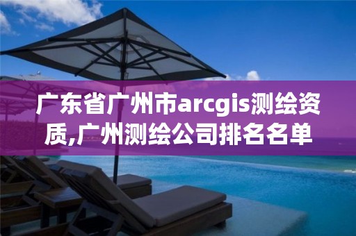 广东省广州市arcgis测绘资质,广州测绘公司排名名单