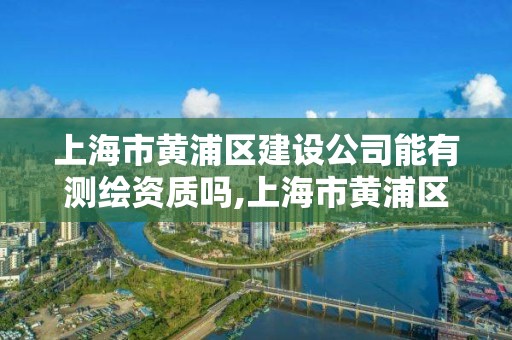 上海市黄浦区建设公司能有测绘资质吗,上海市黄浦区建设公司能有测绘资质吗多少钱。