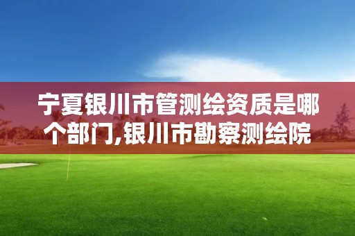 宁夏银川市管测绘资质是哪个部门,银川市勘察测绘院属性单位。