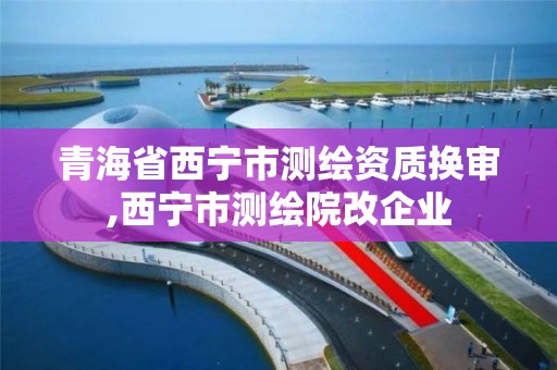 青海省西宁市测绘资质换审,西宁市测绘院改企业