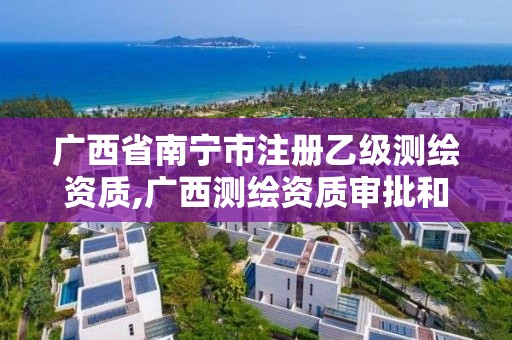 广西省南宁市注册乙级测绘资质,广西测绘资质审批和服务