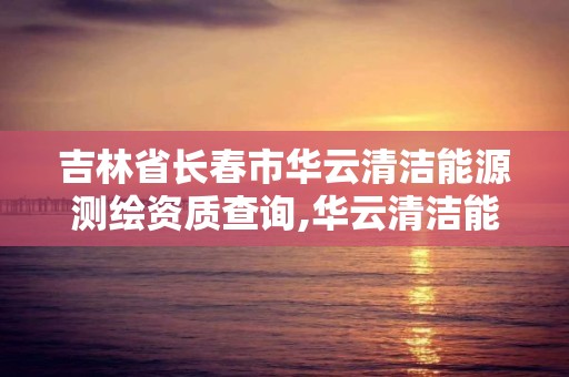 吉林省长春市华云清洁能源测绘资质查询,华云清洁能源招聘。