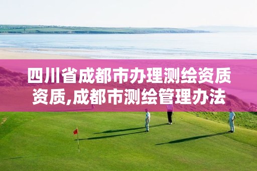 四川省成都市办理测绘资质资质,成都市测绘管理办法