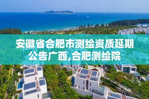 安徽省合肥市测绘资质延期公告广西,合肥测绘院