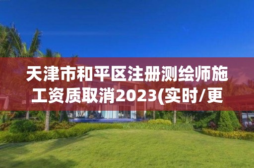 天津市和平区注册测绘师施工资质取消2023(实时/更新中)