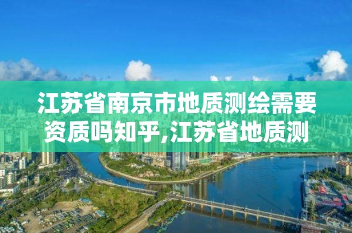 江苏省南京市地质测绘需要资质吗知乎,江苏省地质测绘院待遇。