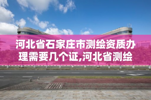 河北省石家庄市测绘资质办理需要几个证,河北省测绘资质查询