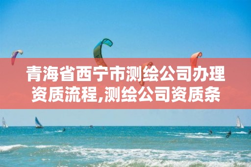 青海省西宁市测绘公司办理资质流程,测绘公司资质条件