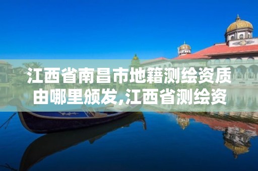 江西省南昌市地籍测绘资质由哪里颁发,江西省测绘资质查询。