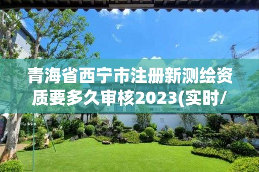 青海省西宁市注册新测绘资质要多久审核2023(实时/更新中)