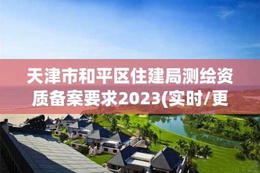 天津市和平区住建局测绘资质备案要求2023(实时/更新中)