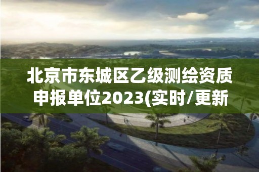 北京市东城区乙级测绘资质申报单位2023(实时/更新中)