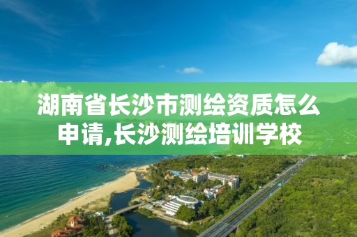 湖南省长沙市测绘资质怎么申请,长沙测绘培训学校