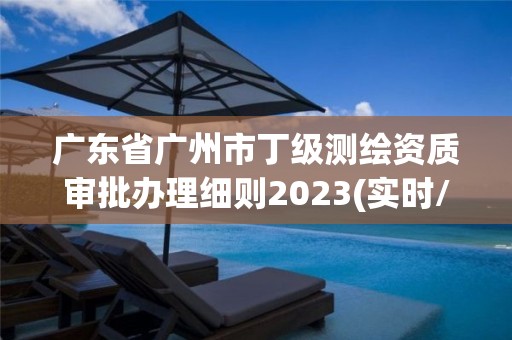 广东省广州市丁级测绘资质审批办理细则2023(实时/更新中)