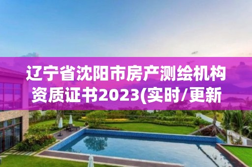 辽宁省沈阳市房产测绘机构资质证书2023(实时/更新中)