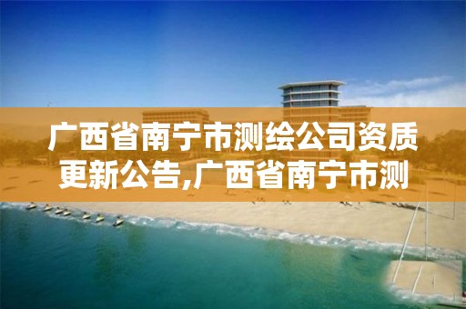 广西省南宁市测绘公司资质更新公告,广西省南宁市测绘公司资质更新公告名单