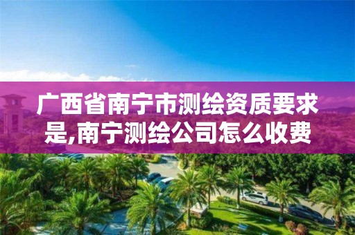 广西省南宁市测绘资质要求是,南宁测绘公司怎么收费标准