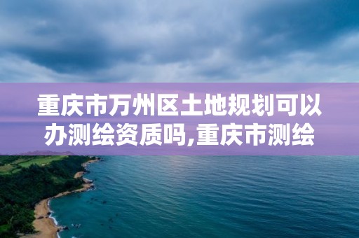 重庆市万州区土地规划可以办测绘资质吗,重庆市测绘管理条例。