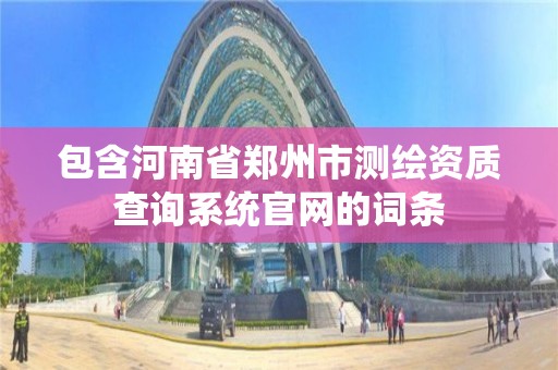 包含河南省郑州市测绘资质查询系统官网的词条