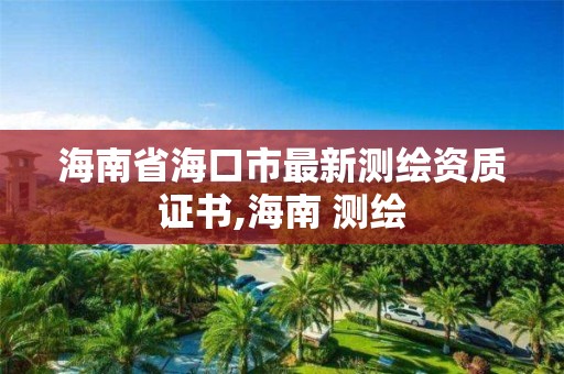 海南省海口市最新测绘资质证书,海南 测绘