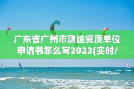 广东省广州市测绘资质单位申请书怎么写2023(实时/更新中)