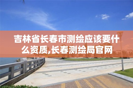 吉林省长春市测绘应该要什么资质,长春测绘局官网